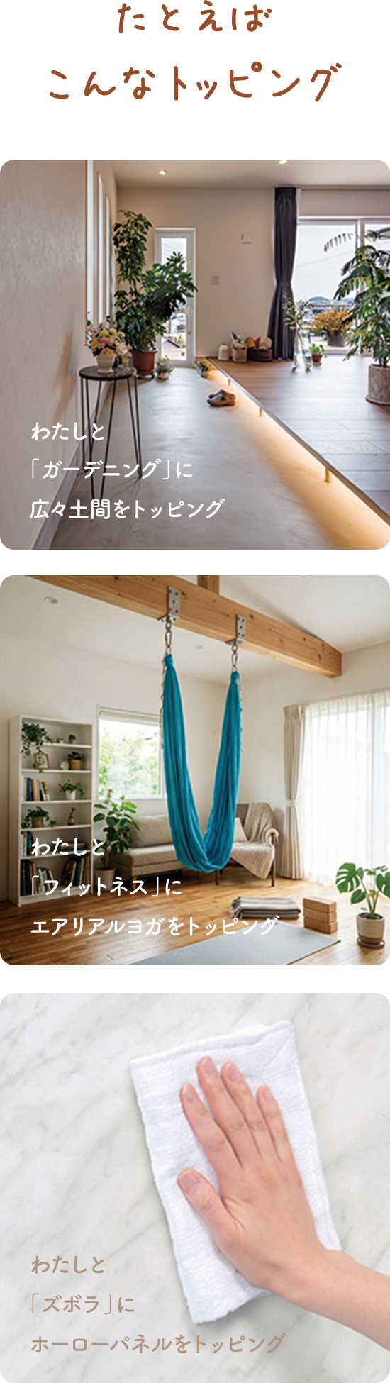 たとえばこんなトッピング わたしと「ガーデニング」に広々土間をトッピング わたしと「フィットネス」にエアリアルヨガをトッピング わたしと「ズボラ」にホーローパネルをトッピング